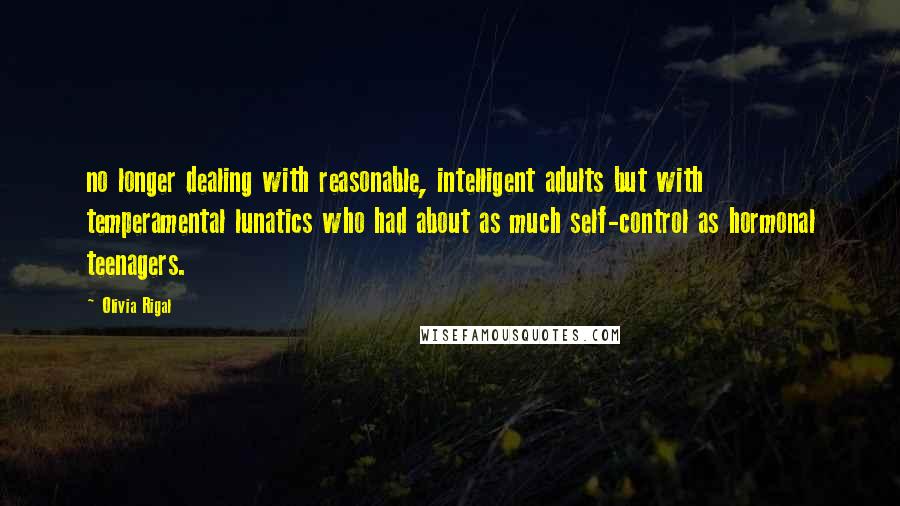 Olivia Rigal Quotes: no longer dealing with reasonable, intelligent adults but with temperamental lunatics who had about as much self-control as hormonal teenagers.