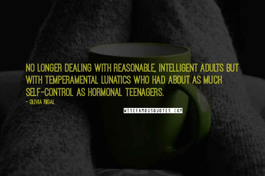 Olivia Rigal Quotes: no longer dealing with reasonable, intelligent adults but with temperamental lunatics who had about as much self-control as hormonal teenagers.