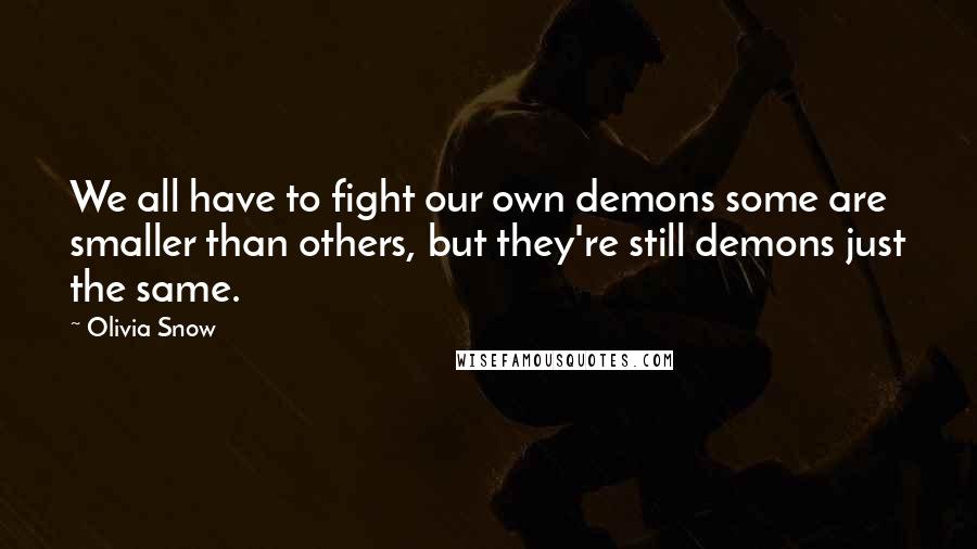 Olivia Snow Quotes: We all have to fight our own demons some are smaller than others, but they're still demons just the same.