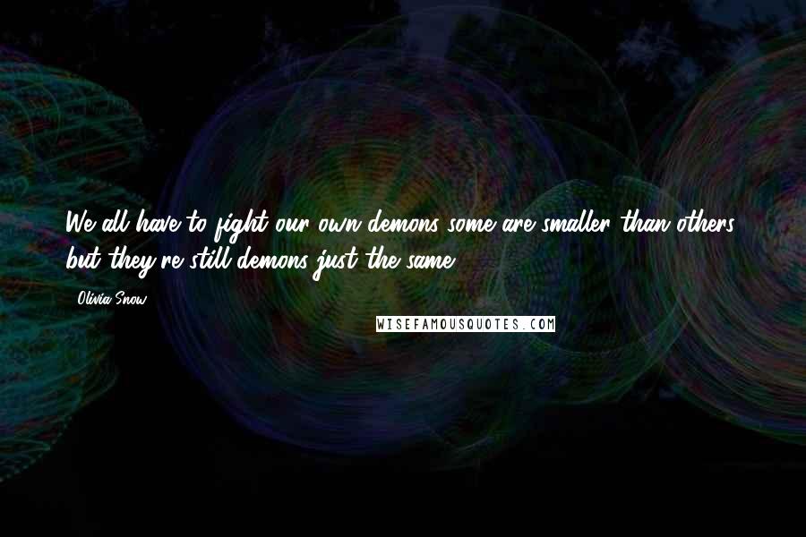 Olivia Snow Quotes: We all have to fight our own demons some are smaller than others, but they're still demons just the same.