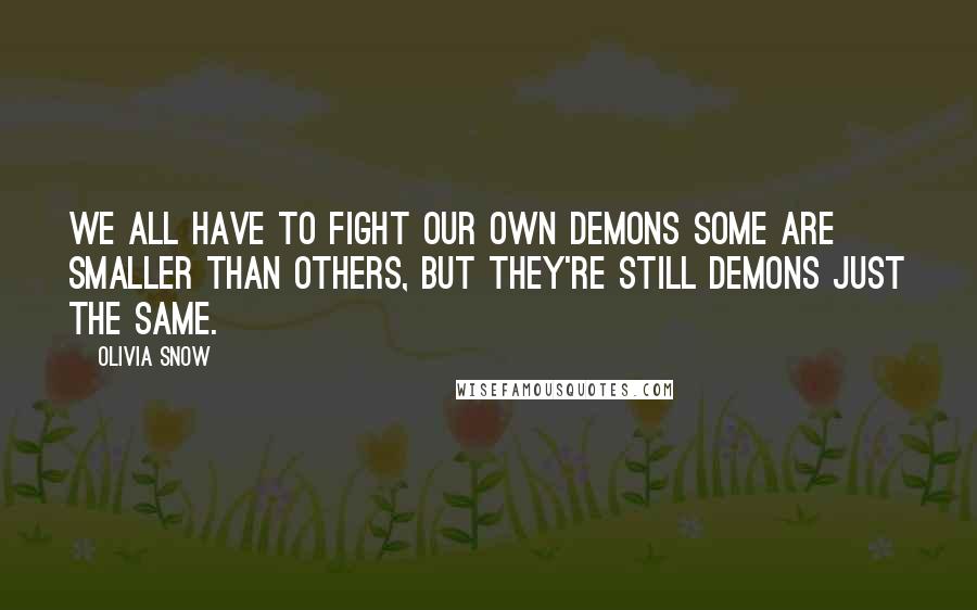 Olivia Snow Quotes: We all have to fight our own demons some are smaller than others, but they're still demons just the same.