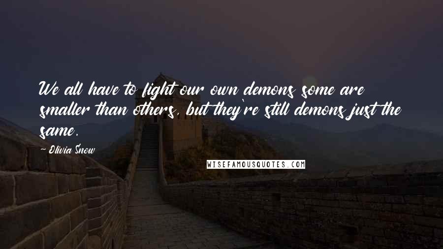 Olivia Snow Quotes: We all have to fight our own demons some are smaller than others, but they're still demons just the same.