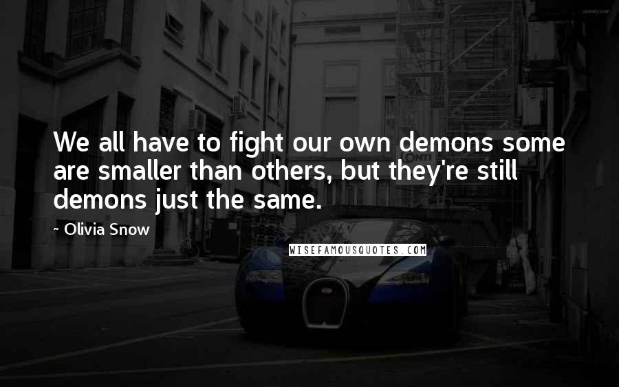 Olivia Snow Quotes: We all have to fight our own demons some are smaller than others, but they're still demons just the same.