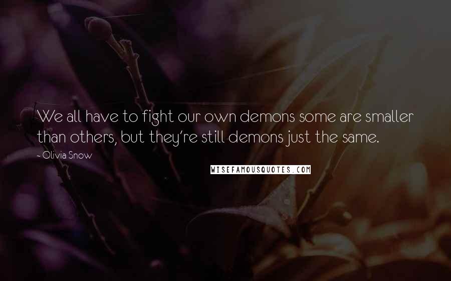 Olivia Snow Quotes: We all have to fight our own demons some are smaller than others, but they're still demons just the same.