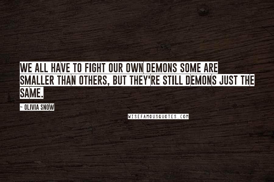 Olivia Snow Quotes: We all have to fight our own demons some are smaller than others, but they're still demons just the same.