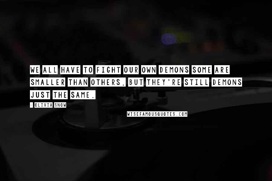 Olivia Snow Quotes: We all have to fight our own demons some are smaller than others, but they're still demons just the same.