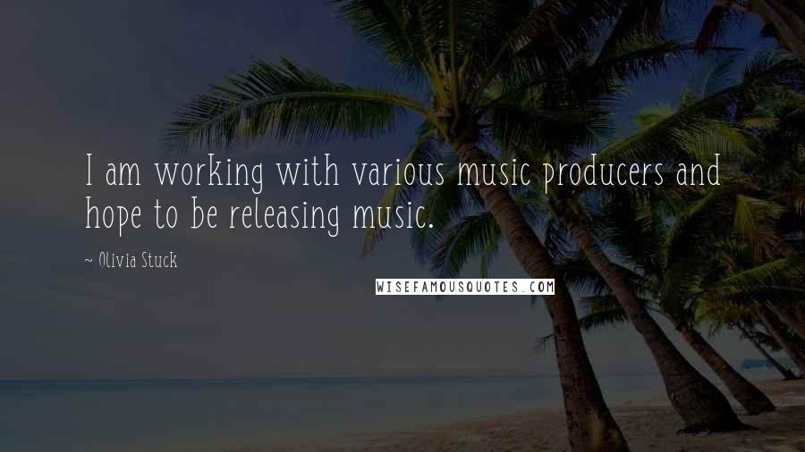 Olivia Stuck Quotes: I am working with various music producers and hope to be releasing music.