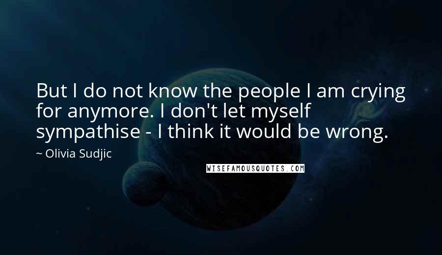 Olivia Sudjic Quotes: But I do not know the people I am crying for anymore. I don't let myself sympathise - I think it would be wrong.