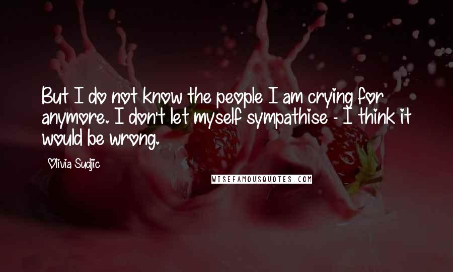 Olivia Sudjic Quotes: But I do not know the people I am crying for anymore. I don't let myself sympathise - I think it would be wrong.