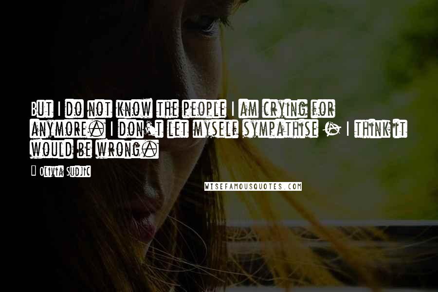 Olivia Sudjic Quotes: But I do not know the people I am crying for anymore. I don't let myself sympathise - I think it would be wrong.