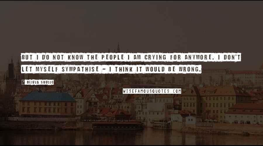 Olivia Sudjic Quotes: But I do not know the people I am crying for anymore. I don't let myself sympathise - I think it would be wrong.