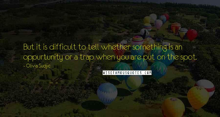 Olivia Sudjic Quotes: But it is difficult to tell whether something is an oppurtunity or a trap when you are put on the spot.
