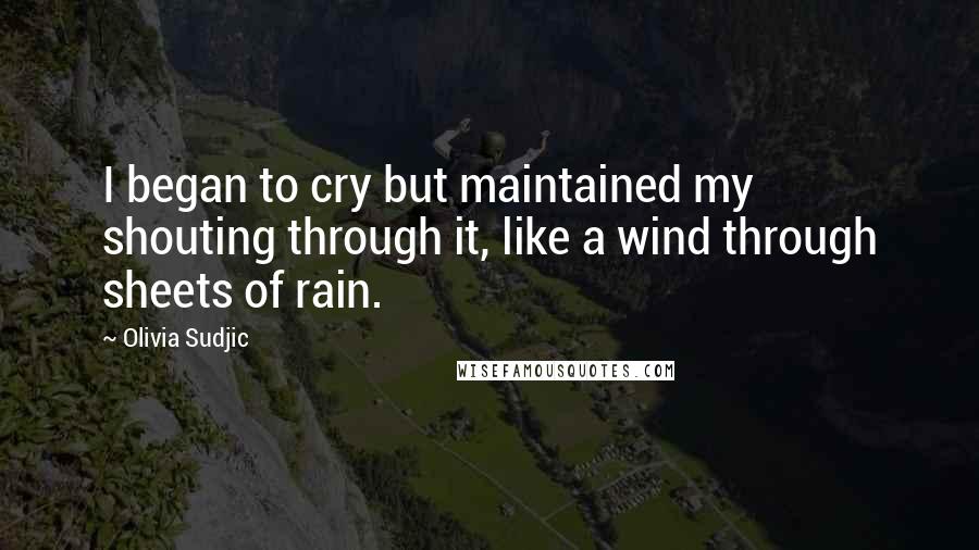 Olivia Sudjic Quotes: I began to cry but maintained my shouting through it, like a wind through sheets of rain.