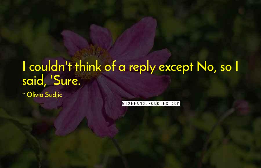 Olivia Sudjic Quotes: I couldn't think of a reply except No, so I said, 'Sure.