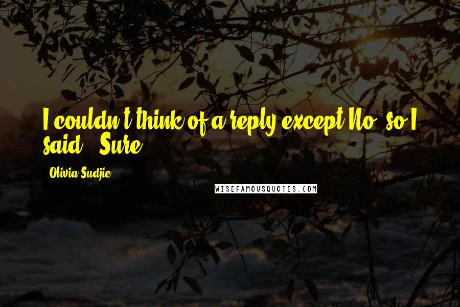 Olivia Sudjic Quotes: I couldn't think of a reply except No, so I said, 'Sure.