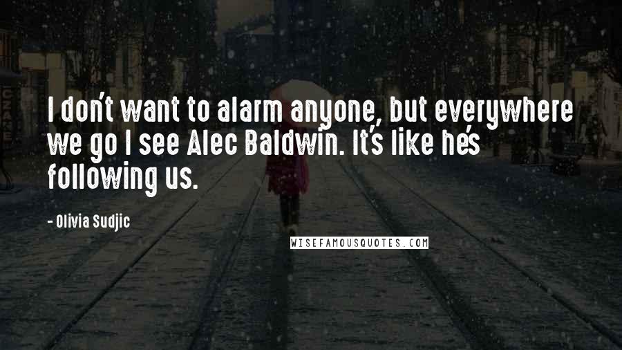 Olivia Sudjic Quotes: I don't want to alarm anyone, but everywhere we go I see Alec Baldwin. It's like he's following us.