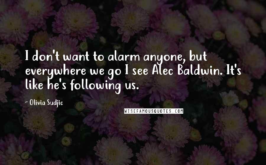 Olivia Sudjic Quotes: I don't want to alarm anyone, but everywhere we go I see Alec Baldwin. It's like he's following us.