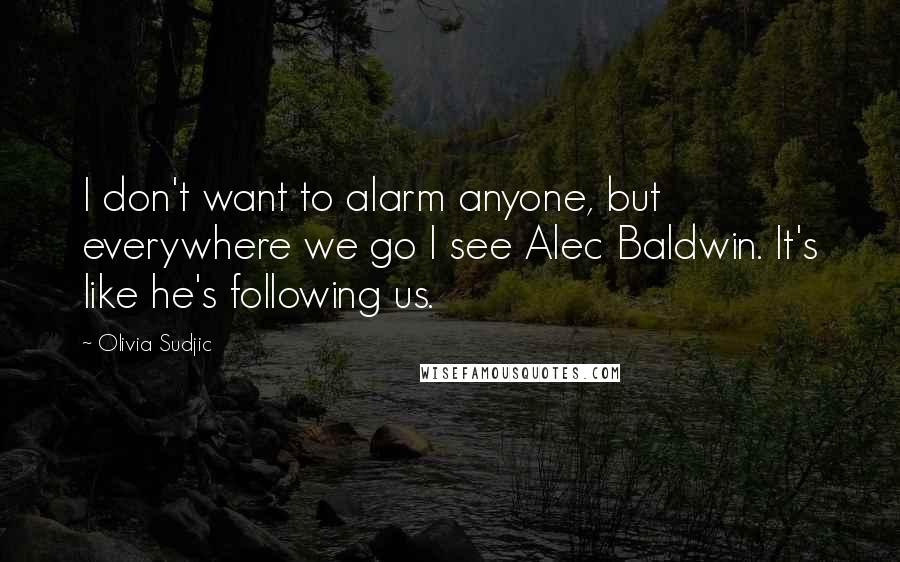 Olivia Sudjic Quotes: I don't want to alarm anyone, but everywhere we go I see Alec Baldwin. It's like he's following us.