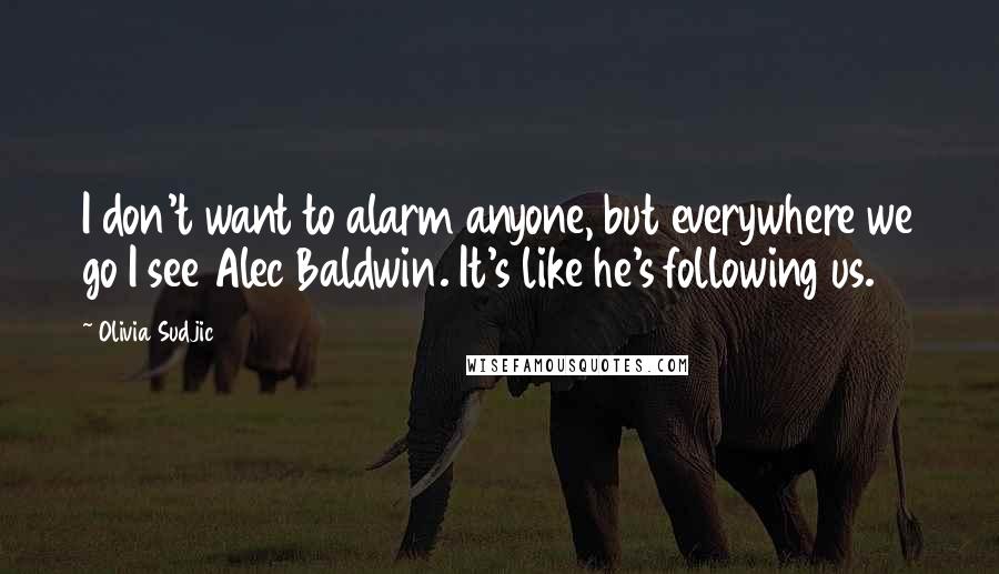 Olivia Sudjic Quotes: I don't want to alarm anyone, but everywhere we go I see Alec Baldwin. It's like he's following us.