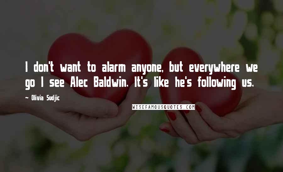 Olivia Sudjic Quotes: I don't want to alarm anyone, but everywhere we go I see Alec Baldwin. It's like he's following us.