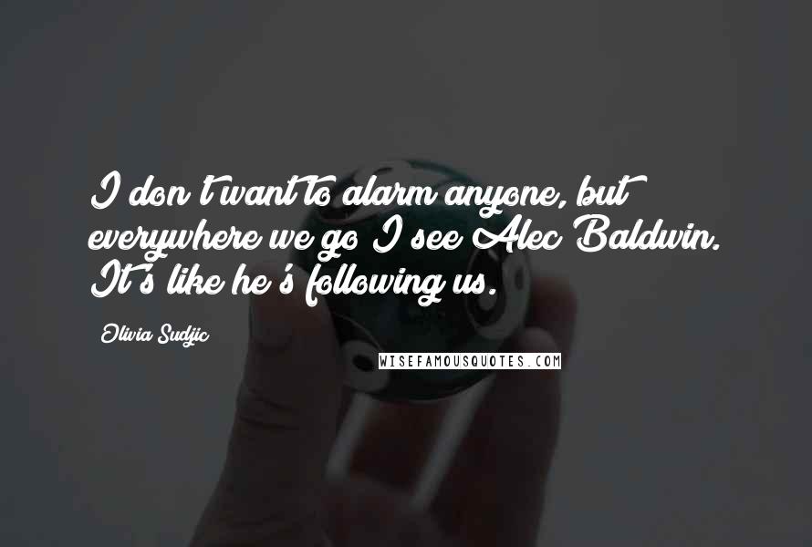 Olivia Sudjic Quotes: I don't want to alarm anyone, but everywhere we go I see Alec Baldwin. It's like he's following us.