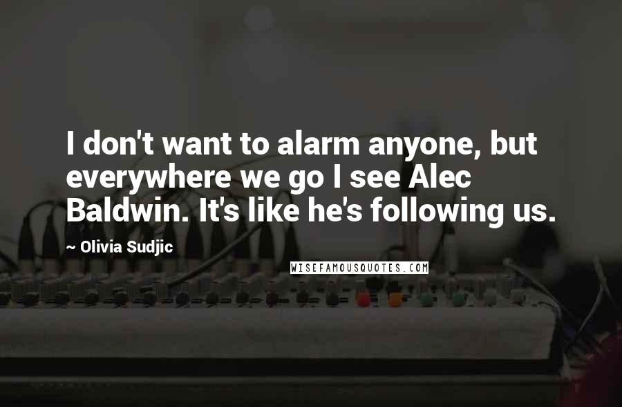 Olivia Sudjic Quotes: I don't want to alarm anyone, but everywhere we go I see Alec Baldwin. It's like he's following us.