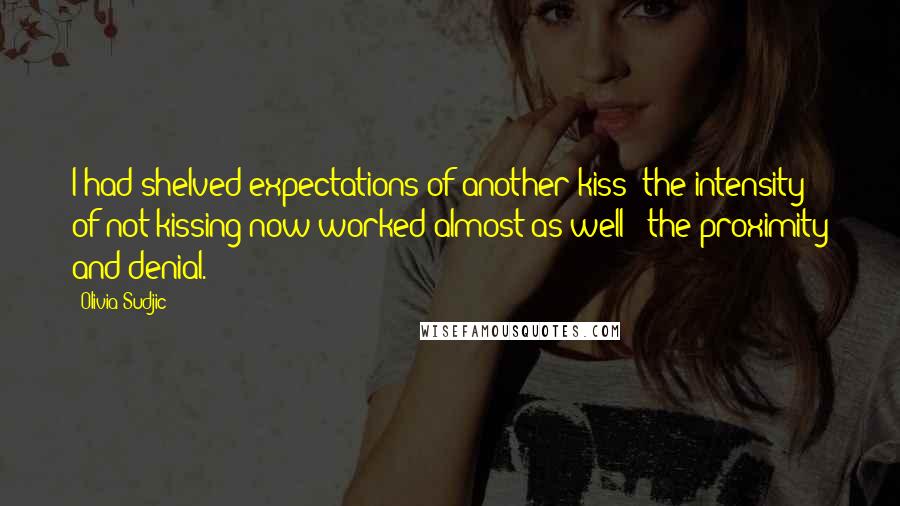 Olivia Sudjic Quotes: I had shelved expectations of another kiss; the intensity of not kissing now worked almost as well - the proximity and denial.