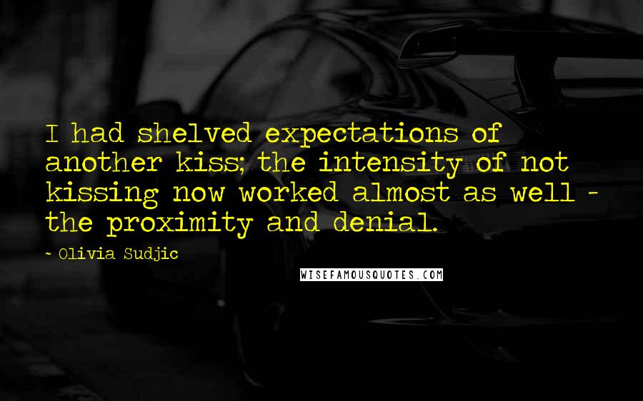 Olivia Sudjic Quotes: I had shelved expectations of another kiss; the intensity of not kissing now worked almost as well - the proximity and denial.