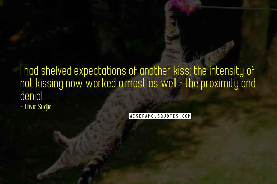 Olivia Sudjic Quotes: I had shelved expectations of another kiss; the intensity of not kissing now worked almost as well - the proximity and denial.