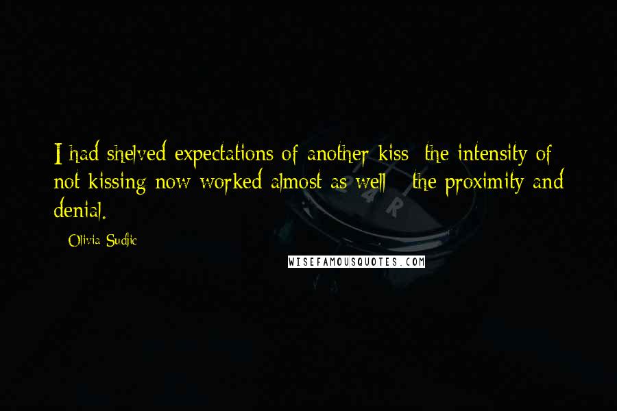 Olivia Sudjic Quotes: I had shelved expectations of another kiss; the intensity of not kissing now worked almost as well - the proximity and denial.