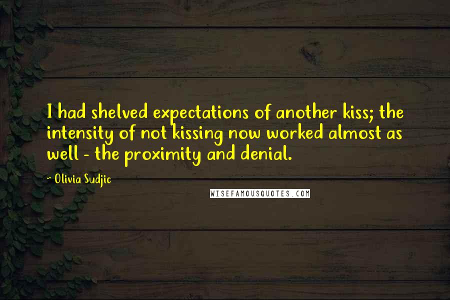 Olivia Sudjic Quotes: I had shelved expectations of another kiss; the intensity of not kissing now worked almost as well - the proximity and denial.