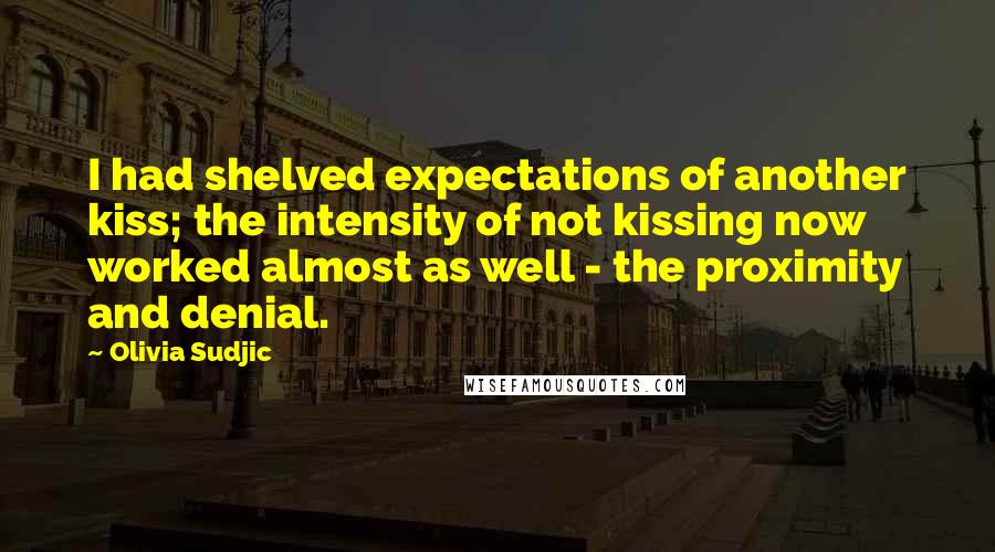 Olivia Sudjic Quotes: I had shelved expectations of another kiss; the intensity of not kissing now worked almost as well - the proximity and denial.