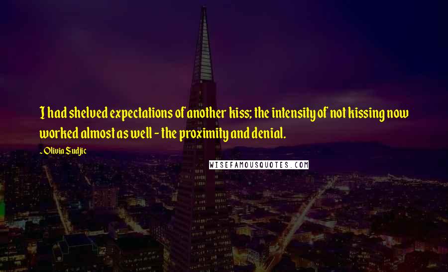 Olivia Sudjic Quotes: I had shelved expectations of another kiss; the intensity of not kissing now worked almost as well - the proximity and denial.