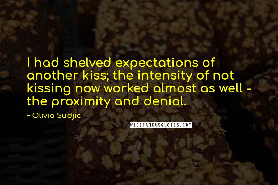 Olivia Sudjic Quotes: I had shelved expectations of another kiss; the intensity of not kissing now worked almost as well - the proximity and denial.