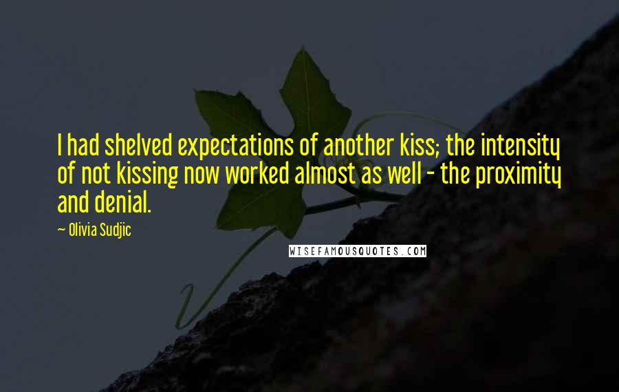 Olivia Sudjic Quotes: I had shelved expectations of another kiss; the intensity of not kissing now worked almost as well - the proximity and denial.