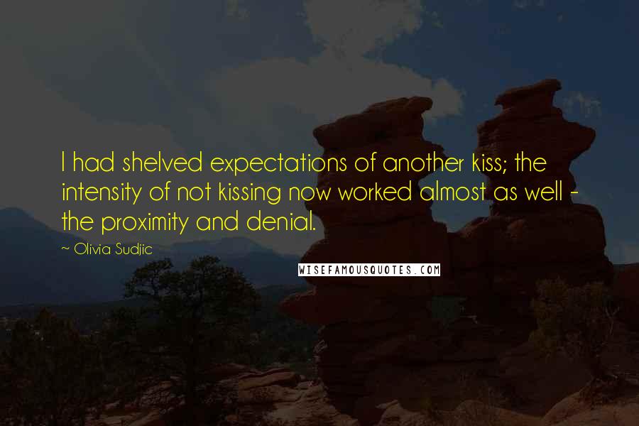 Olivia Sudjic Quotes: I had shelved expectations of another kiss; the intensity of not kissing now worked almost as well - the proximity and denial.