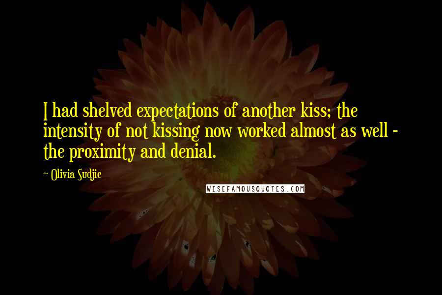 Olivia Sudjic Quotes: I had shelved expectations of another kiss; the intensity of not kissing now worked almost as well - the proximity and denial.