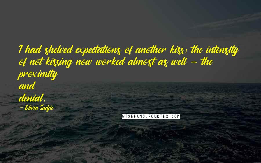 Olivia Sudjic Quotes: I had shelved expectations of another kiss; the intensity of not kissing now worked almost as well - the proximity and denial.