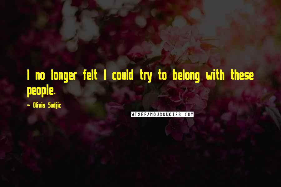 Olivia Sudjic Quotes: I no longer felt I could try to belong with these people.