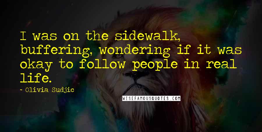Olivia Sudjic Quotes: I was on the sidewalk, buffering, wondering if it was okay to follow people in real life.
