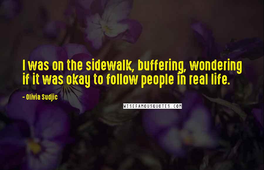 Olivia Sudjic Quotes: I was on the sidewalk, buffering, wondering if it was okay to follow people in real life.