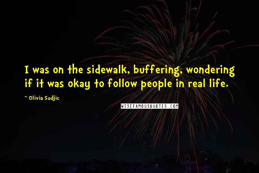 Olivia Sudjic Quotes: I was on the sidewalk, buffering, wondering if it was okay to follow people in real life.