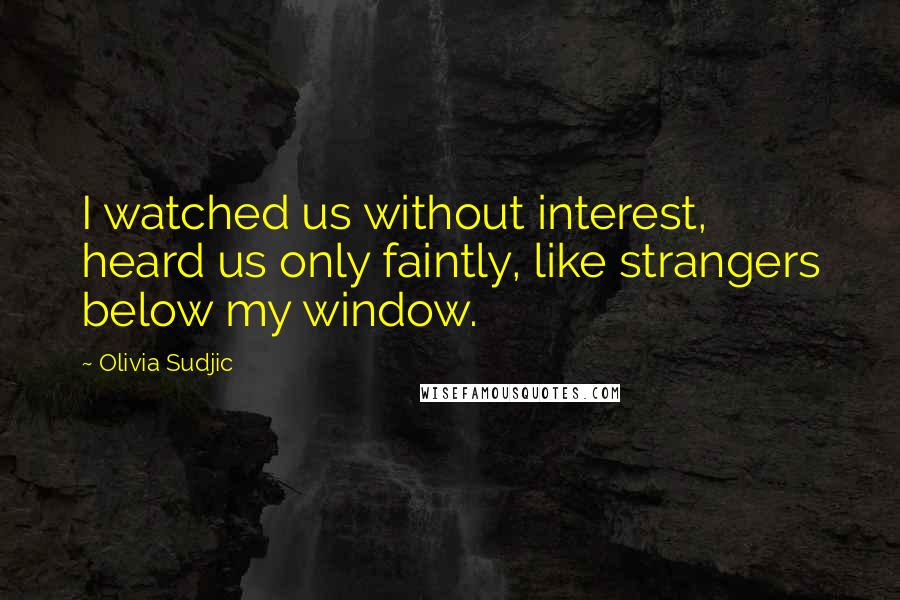 Olivia Sudjic Quotes: I watched us without interest, heard us only faintly, like strangers below my window.