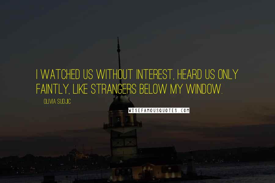 Olivia Sudjic Quotes: I watched us without interest, heard us only faintly, like strangers below my window.