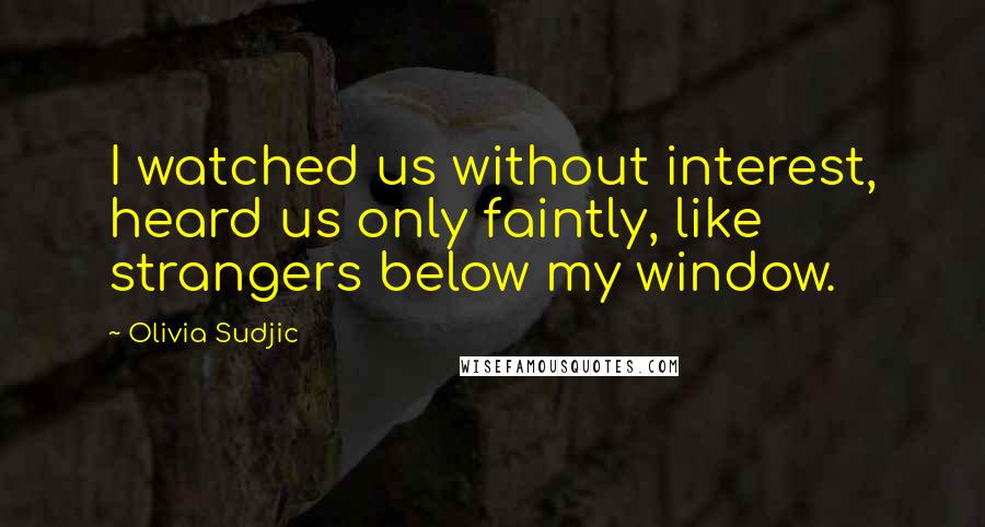 Olivia Sudjic Quotes: I watched us without interest, heard us only faintly, like strangers below my window.