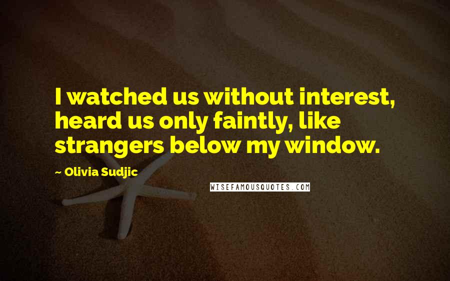 Olivia Sudjic Quotes: I watched us without interest, heard us only faintly, like strangers below my window.