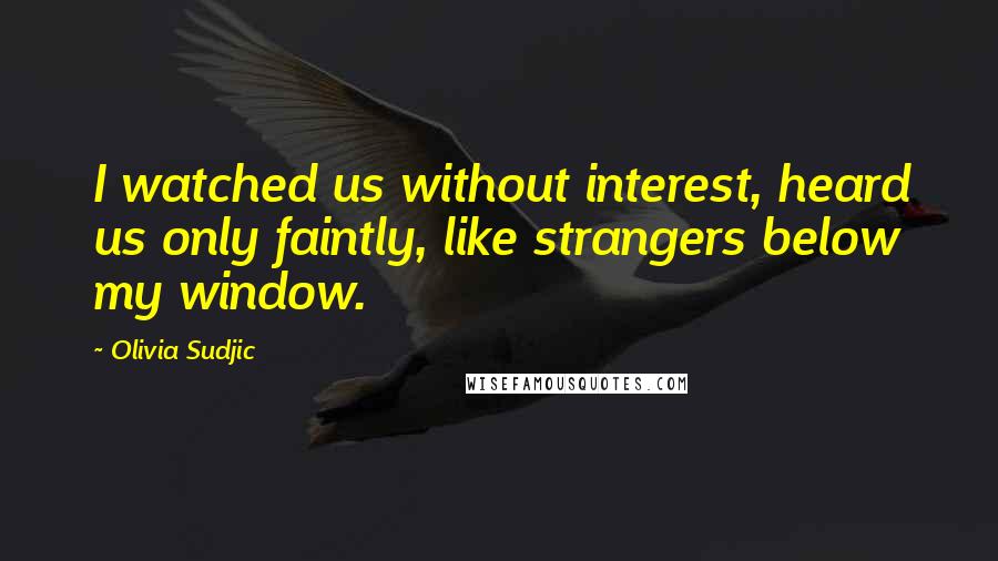 Olivia Sudjic Quotes: I watched us without interest, heard us only faintly, like strangers below my window.