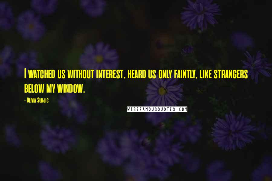 Olivia Sudjic Quotes: I watched us without interest, heard us only faintly, like strangers below my window.