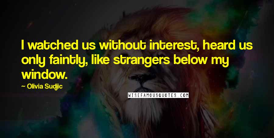 Olivia Sudjic Quotes: I watched us without interest, heard us only faintly, like strangers below my window.