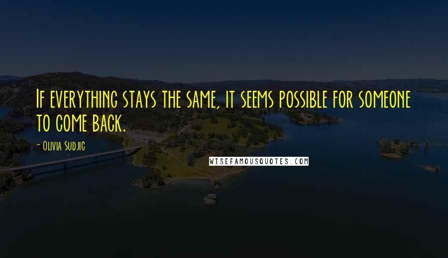 Olivia Sudjic Quotes: If everything stays the same, it seems possible for someone to come back.